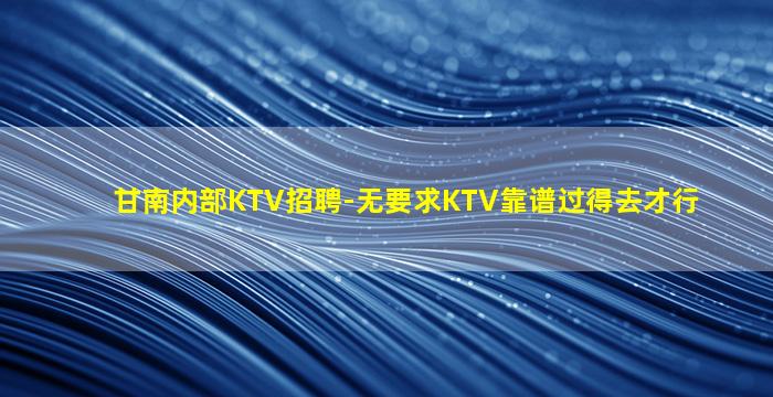 甘南内部KTV招聘-无要求KTV靠谱过得去才行
